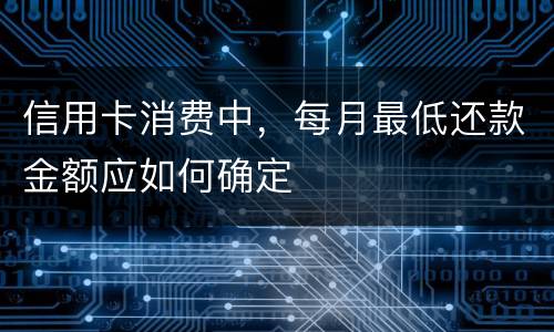 信用卡消费中，每月最低还款金额应如何确定