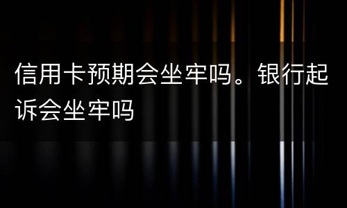 信用卡预期会坐牢吗。银行起诉会坐牢吗