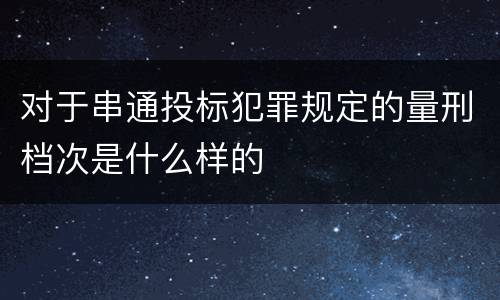 对于串通投标犯罪规定的量刑档次是什么样的