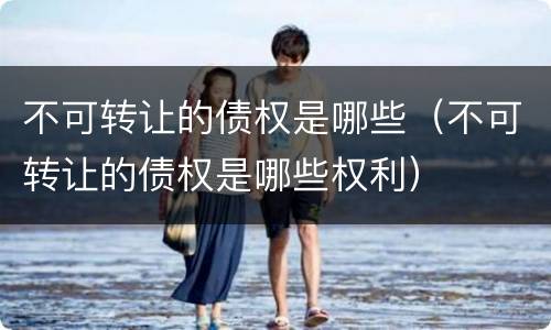 不可转让的债权是哪些（不可转让的债权是哪些权利）
