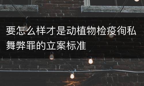 要怎么样才是动植物检疫徇私舞弊罪的立案标准