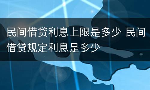民间借贷利息上限是多少 民间借贷规定利息是多少