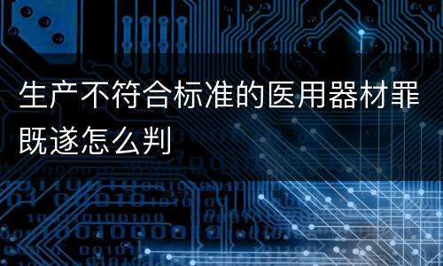 生产不符合标准的医用器材罪既遂怎么判