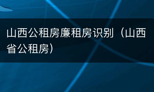 山西公租房廉租房识别（山西省公租房）