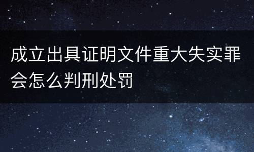 成立出具证明文件重大失实罪会怎么判刑处罚