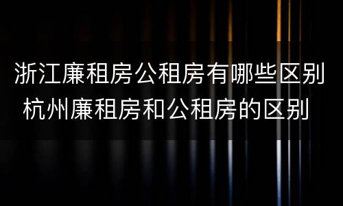 浙江廉租房公租房有哪些区别 杭州廉租房和公租房的区别
