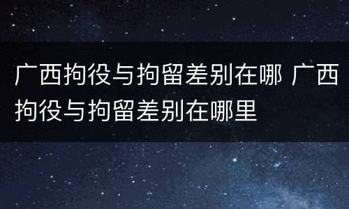广西拘役与拘留差别在哪 广西拘役与拘留差别在哪里