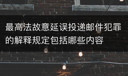 最高法故意延误投递邮件犯罪的解释规定包括哪些内容