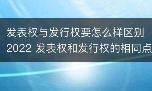 发表权与发行权要怎么样区别2022 发表权和发行权的相同点