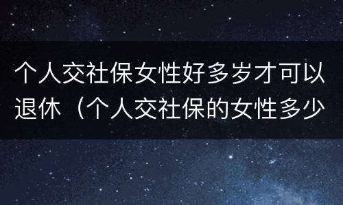个人交社保女性好多岁才可以退休（个人交社保的女性多少岁可以退休）