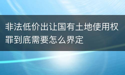 非法低价出让国有土地使用权罪到底需要怎么界定