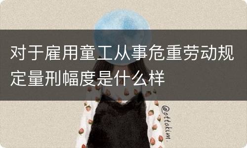 对于雇用童工从事危重劳动规定量刑幅度是什么样