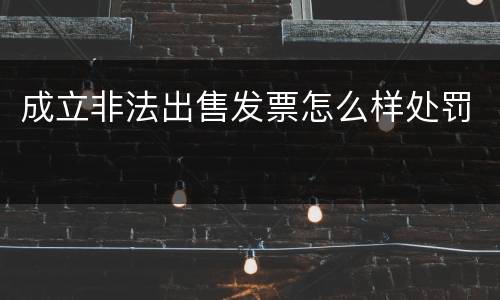 成立非法出售发票怎么样处罚