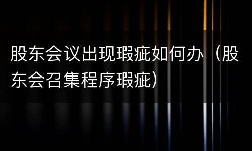 股东会议出现瑕疵如何办（股东会召集程序瑕疵）
