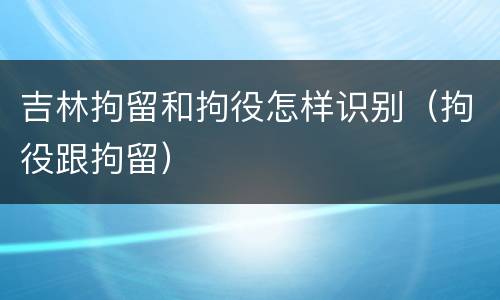 吉林拘留和拘役怎样识别（拘役跟拘留）