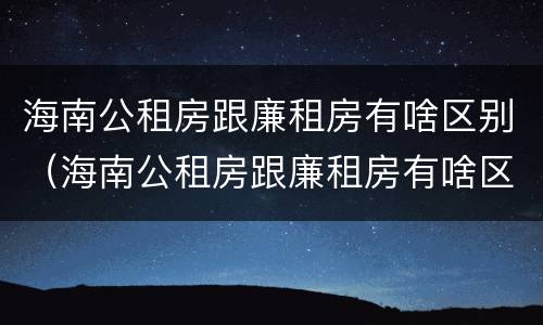 海南公租房跟廉租房有啥区别（海南公租房跟廉租房有啥区别吗）
