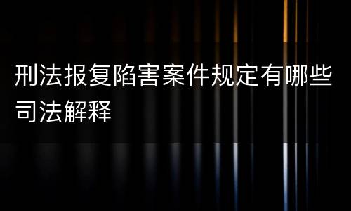 刑法报复陷害案件规定有哪些司法解释