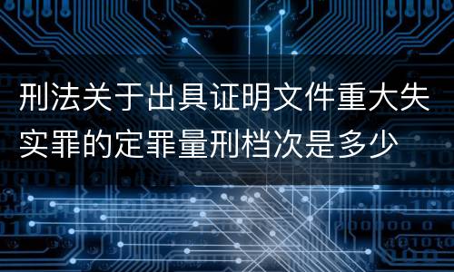 刑法关于出具证明文件重大失实罪的定罪量刑档次是多少