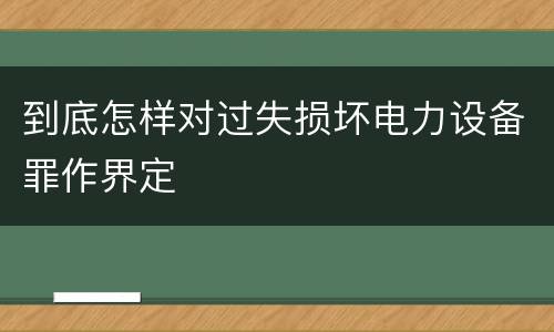 到底怎样对过失损坏电力设备罪作界定