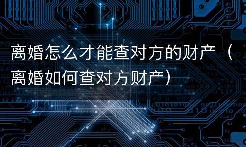 离婚怎么才能查对方的财产（离婚如何查对方财产）