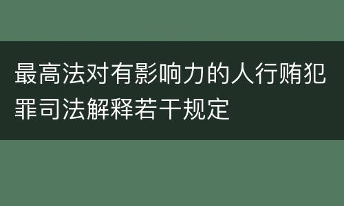 最高法对有影响力的人行贿犯罪司法解释若干规定