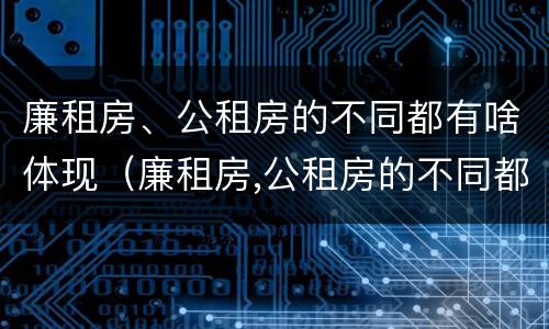 廉租房、公租房的不同都有啥体现（廉租房,公租房的不同都有啥体现呢）