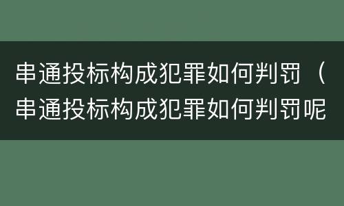 串通投标构成犯罪如何判罚（串通投标构成犯罪如何判罚呢）