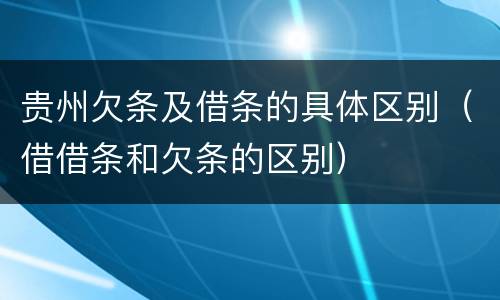 贵州欠条及借条的具体区别（借借条和欠条的区别）