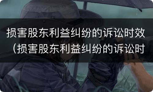损害股东利益纠纷的诉讼时效（损害股东利益纠纷的诉讼时效是多久）