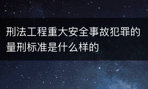 刑法工程重大安全事故犯罪的量刑标准是什么样的