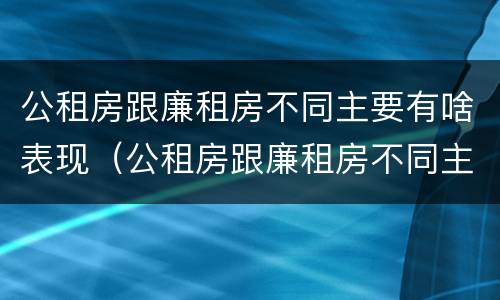 公租房跟廉租房不同主要有啥表现（公租房跟廉租房不同主要有啥表现呢）