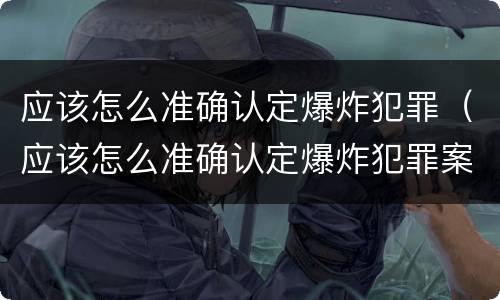 应该怎么准确认定爆炸犯罪（应该怎么准确认定爆炸犯罪案件）