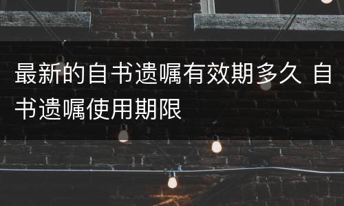 最新的自书遗嘱有效期多久 自书遗嘱使用期限