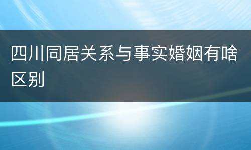 四川同居关系与事实婚姻有啥区别