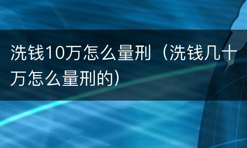 洗钱10万怎么量刑（洗钱几十万怎么量刑的）