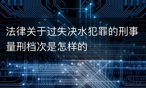 法律关于过失决水犯罪的刑事量刑档次是怎样的
