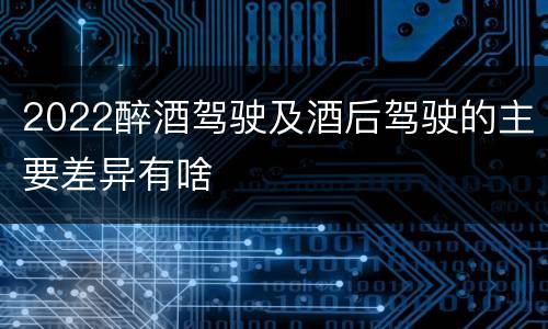 2022醉酒驾驶及酒后驾驶的主要差异有啥