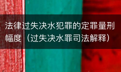 法律过失决水犯罪的定罪量刑幅度（过失决水罪司法解释）