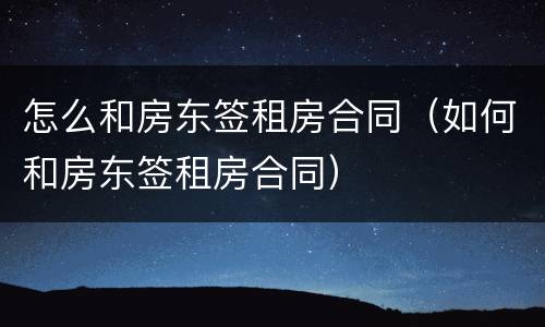 怎么和房东签租房合同（如何和房东签租房合同）