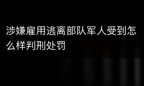涉嫌雇用逃离部队军人受到怎么样判刑处罚