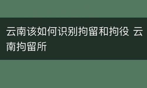 云南该如何识别拘留和拘役 云南拘留所