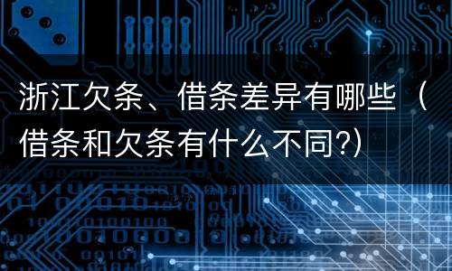 浙江欠条、借条差异有哪些（借条和欠条有什么不同?）