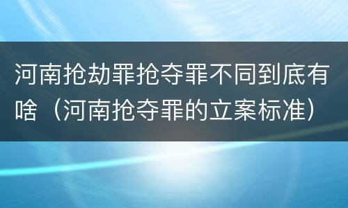 河南抢劫罪抢夺罪不同到底有啥（河南抢夺罪的立案标准）