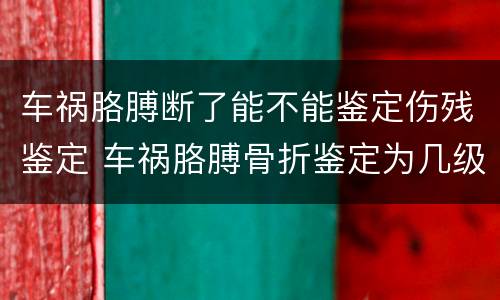 车祸胳膊断了能不能鉴定伤残鉴定 车祸胳膊骨折鉴定为几级伤残