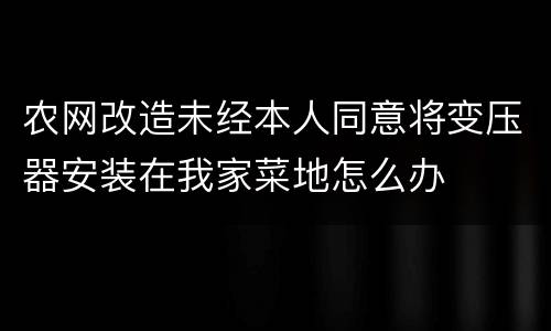农网改造未经本人同意将变压器安装在我家菜地怎么办