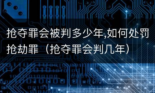 抢夺罪会被判多少年,如何处罚抢劫罪（抢夺罪会判几年）