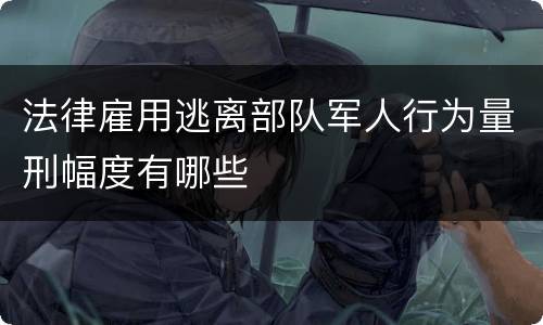 法律雇用逃离部队军人行为量刑幅度有哪些