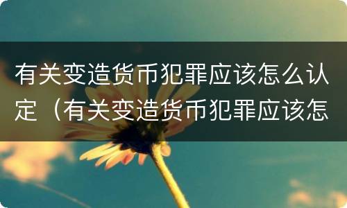 有关变造货币犯罪应该怎么认定（有关变造货币犯罪应该怎么认定的）