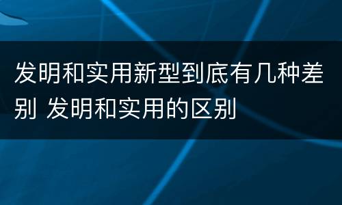 发明和实用新型到底有几种差别 发明和实用的区别