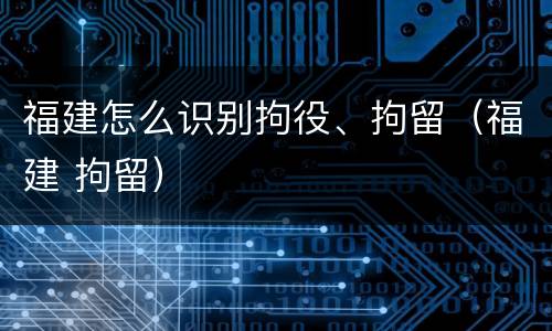 福建怎么识别拘役、拘留（福建 拘留）